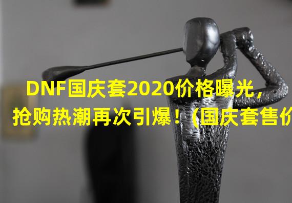 DNF国庆套2020价格曝光，抢购热潮再次引爆！(国庆套售价一览DNF国庆套2020价格一套多少钱？)