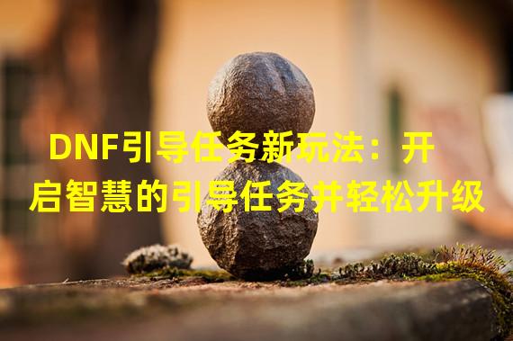 DNF引导任务新玩法：开启智慧的引导任务并轻松升级