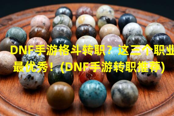 DNF手游格斗转职？这三个职业最优秀！(DNF手游转职推荐)