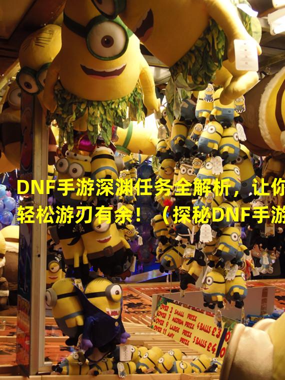 DNF手游深渊任务全解析，让你轻松游刃有余！（探秘DNF手游深渊任务，解锁惊喜的战斗挑战！）