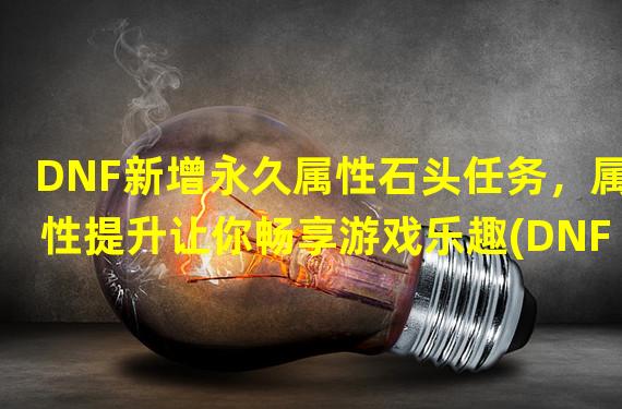 DNF新增永久属性石头任务，属性提升让你畅享游戏乐趣(DNF神奇属性石头任务，战力飙升让你所向披靡)