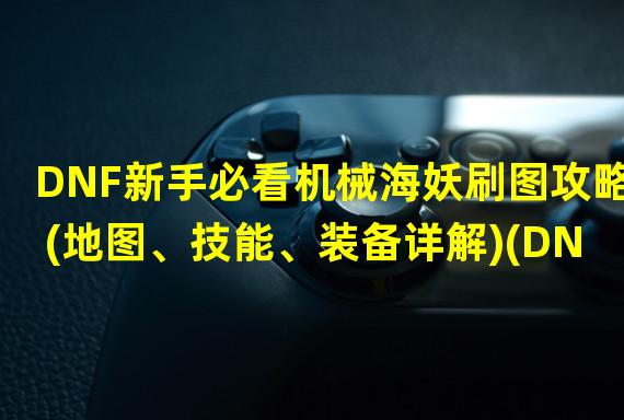 DNF新手必看机械海妖刷图攻略(地图、技能、装备详解)(DNF高玩分享打造最强机械海妖必备神器攻略(装备选择、强化、宝珠攻略))