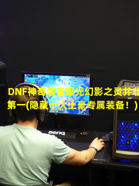 DNF神奇装备曝光幻影之灵并非第一(隐藏十大土豪专属装备！)