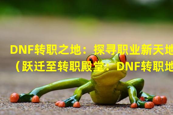 DNF转职之地：探寻职业新天地（跃迁至转职殿堂：DNF转职地点揭秘）