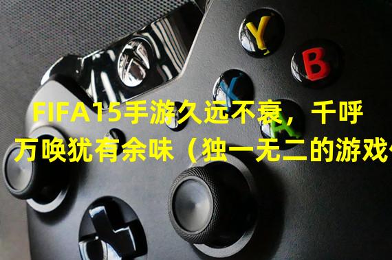 FIFA15手游久远不衰，千呼万唤犹有余味（独一无二的游戏体验，让你重新爱上FIFA15手游）