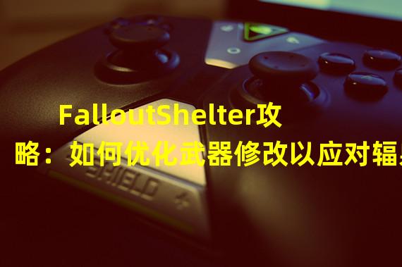 FalloutShelter攻略：如何优化武器修改以应对辐射威胁（突破辐射避难所：掌握武器修改技巧打造绝地求生的生存之道）