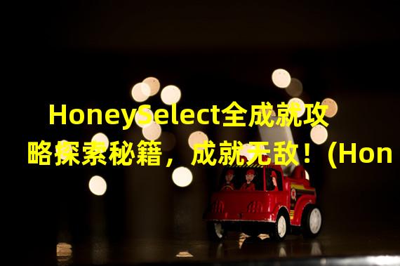 HoneySelect全成就攻略探索秘籍，成就无敌！(HoneySelect攻略大揭秘华丽成就指南曝光！)