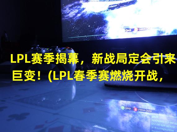 LPL赛季揭幕，新战局定会引来巨变！(LPL春季赛燃烧开战，顶级选手齐聚宿命对决！)