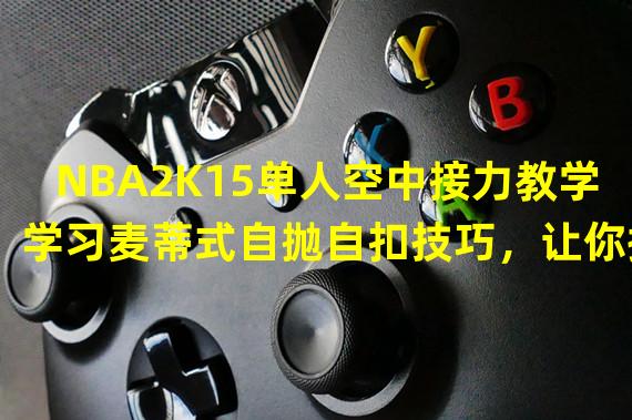 NBA2K15单人空中接力教学学习麦蒂式自抛自扣技巧，让你提高比赛胜率！