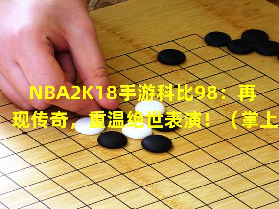 NBA2K18手游科比98：再现传奇，重温绝世表演！（掌上NBA2K18手游科比98：重返球场，挑战无限可能！）