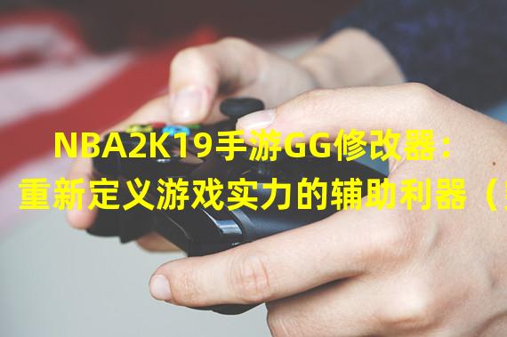 NBA2K19手游GG修改器：重新定义游戏实力的辅助利器（突破想象力！NBA2K19手游GG修改器带来全新游戏体验）