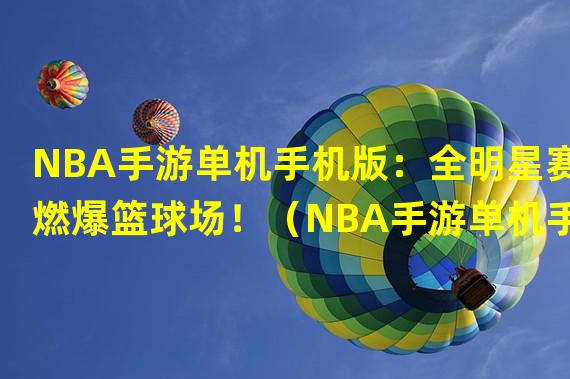 NBA手游单机手机版：全明星赛燃爆篮球场！（NBA手游单机手机版：助你成为篮球巨星的必备装备！）