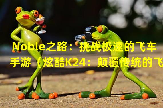 Noble之路：挑战极速的飞车手游（炫酷K24：颠覆传统的飞车手游体验）