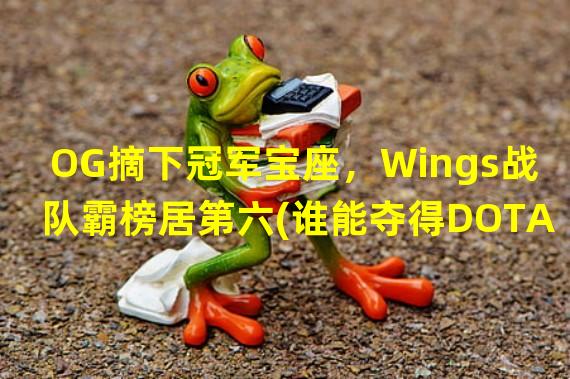 OG摘下冠军宝座，Wings战队霸榜居第六(谁能夺得DOTA2世界排名冠军？)标题1：OG巅峰表现赢得冠军，Wings不敌下滑至第六(谁是新的DOTA2霸主？)