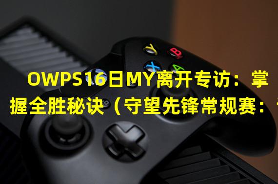 OWPS16日MY离开专访：掌握全胜秘诀（守望先锋常规赛：谁能击败OWPS16日MY？）