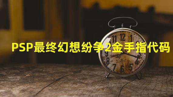 PSP最终幻想纷争2金手指代码