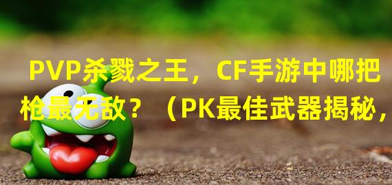 PVP杀戮之王，CF手游中哪把枪最无敌？（PK最佳武器揭秘，CF手游中哪把枪最适合PVP战斗？）