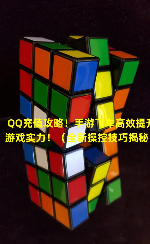 QQ充值攻略！手游飞车高效提升游戏实力！（全新操控技巧揭秘！手游飞车QQ充值为你打开竞速巅峰！）