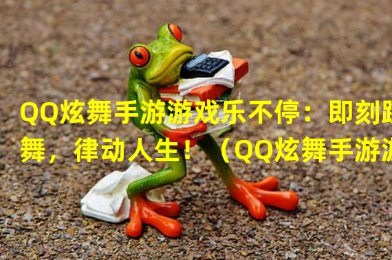 QQ炫舞手游游戏乐不停：即刻跳舞，律动人生！（QQ炫舞手游游戏独特玩法：打造属于你的舞蹈帝国！）