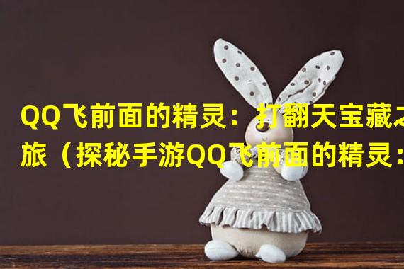 QQ飞前面的精灵：打翻天宝藏之旅（探秘手游QQ飞前面的精灵：发现未知精灵种类）