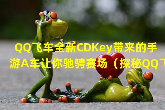 QQ飞车全新CDKey带来的手游A车让你驰骋赛场（探秘QQ飞车手游a车的特殊技能与霸气外观）