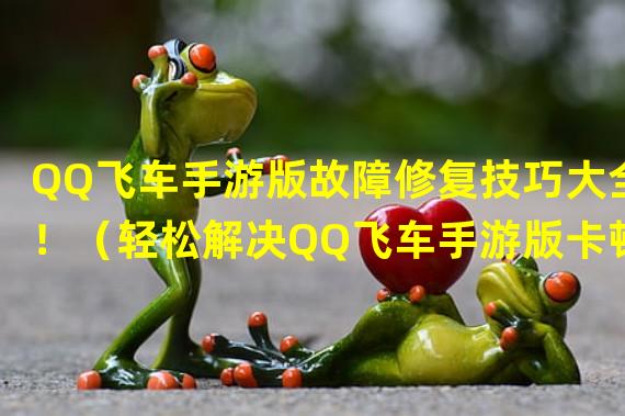 QQ飞车手游版故障修复技巧大全！（轻松解决QQ飞车手游版卡顿问题的小窍门！）