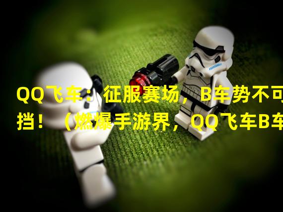 QQ飞车：征服赛场，B车势不可挡！（燃爆手游界，QQ飞车B车配件大揭秘！）