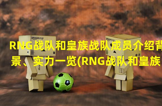 RNG战队和皇族战队成员介绍背景、实力一览(RNG战队和皇族战队成员的风格比较哪支战队更适合你？)