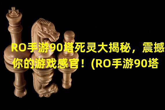 RO手游90塔死灵大揭秘，震撼你的游戏感官！(RO手游90塔死灵全攻略，每一层都藏着哪些秘密？)