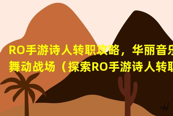 RO手游诗人转职攻略，华丽音乐舞动战场（探索RO手游诗人转职技能，激发音乐魔法的力量）