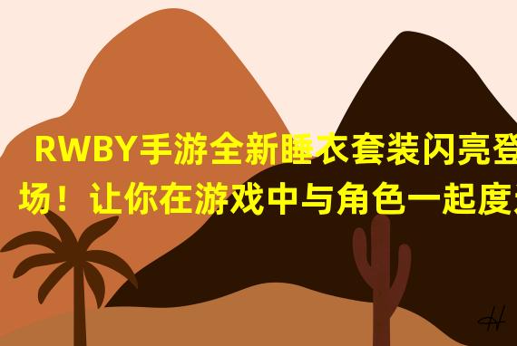 RWBY手游全新睡衣套装闪亮登场！让你在游戏中与角色一起度过梦幻夜晚！（玩转RWBY手游睡衣模式：打造独特睡衣造型，展现你的个性魅力！）