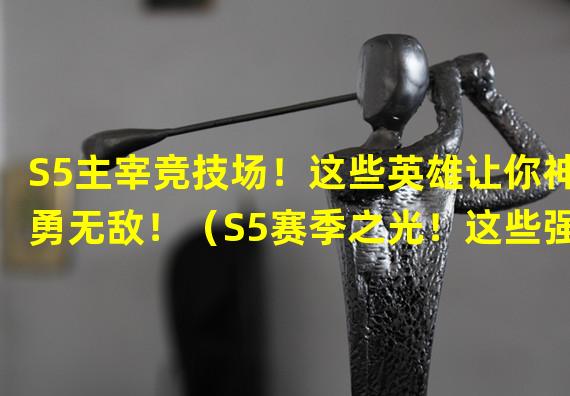 S5主宰竞技场！这些英雄让你神勇无敌！（S5赛季之光！这些强势英雄为你带来胜利！）