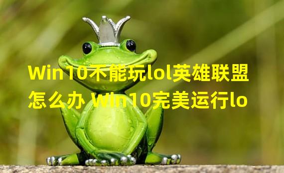 Win10不能玩lol英雄联盟怎么办 Win10完美运行lol教程