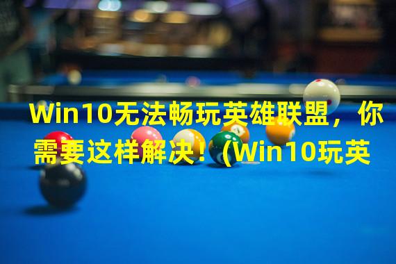 Win10无法畅玩英雄联盟，你需要这样解决！(Win10玩英雄联盟不再困扰，快来get完美教程！)