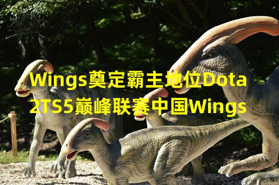 Wings奠定霸主地位Dota2TS5巅峰联赛中国Wings击败世界第一战队OG