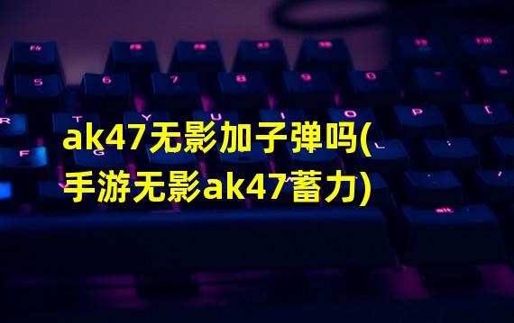 ak47无影加子弹吗(手游无影ak47蓄力)