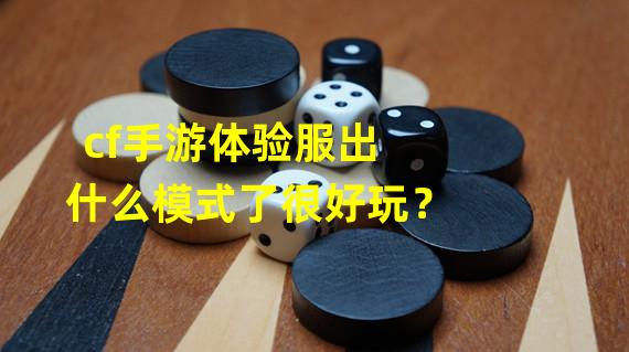 cf手游体验服出什么模式了很好玩？