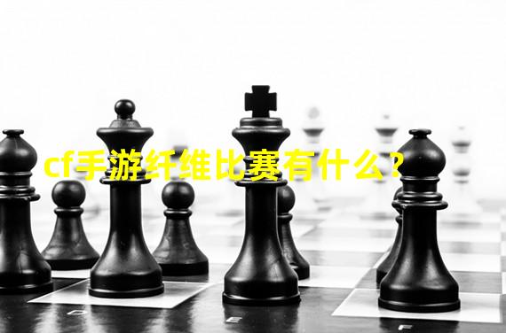 cf手游纤维比赛有什么？