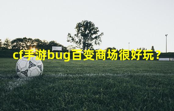 cf手游bug百变商场很好玩？