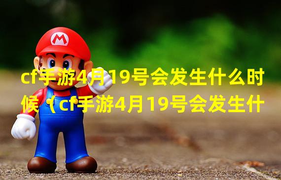 cf手游4月19号会发生什么时候（cf手游4月19号会发生什么时候的事情）