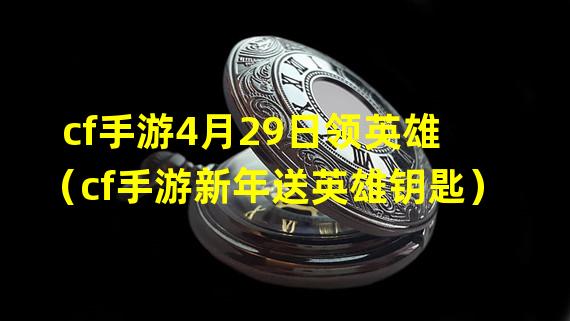 cf手游4月29日领英雄（cf手游新年送英雄钥匙）