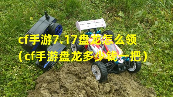 cf手游7.17盘龙怎么领（cf手游盘龙多少钱一把）