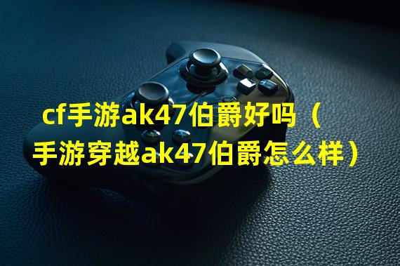 cf手游ak47伯爵好吗（手游穿越ak47伯爵怎么样）