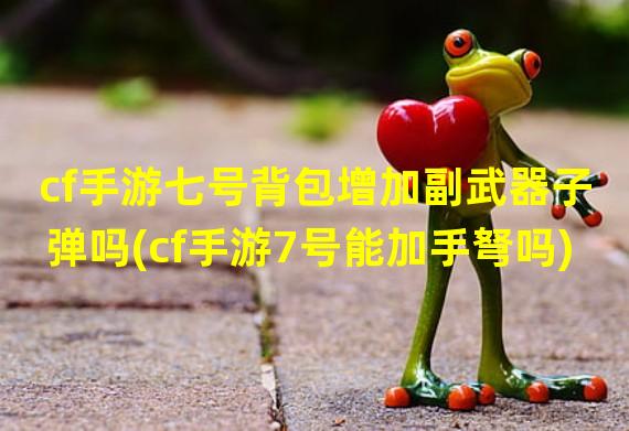 cf手游七号背包增加副武器子弹吗(cf手游7号能加手弩吗)