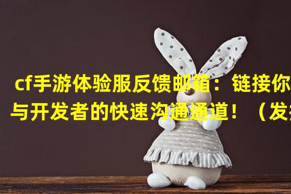 cf手游体验服反馈邮箱：链接你与开发者的快速沟通通道！（发挥你的意见！cf手游体验服反馈邮箱为你提供改变游戏的机会！）