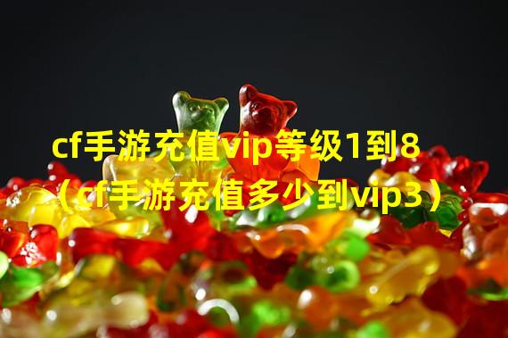 cf手游充值vip等级1到8（cf手游充值多少到vip3）