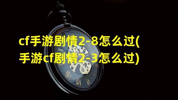 cf手游剧情2-8怎么过(手游cf剧情2-3怎么过)