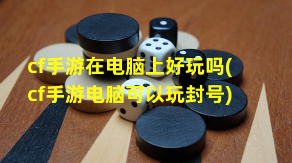 cf手游在电脑上好玩吗(cf手游电脑可以玩封号)