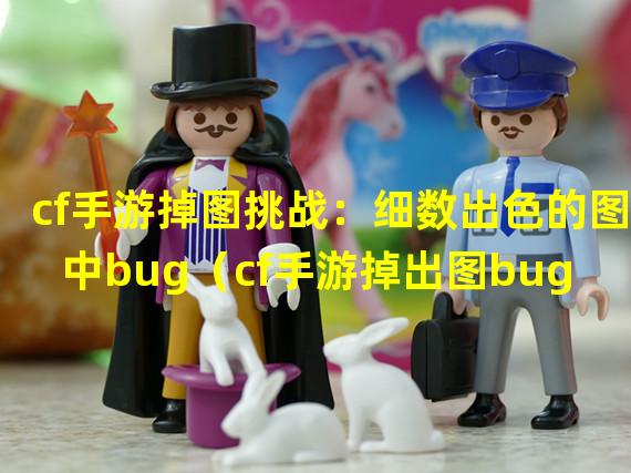 cf手游掉图挑战：细数出色的图中bug（cf手游掉出图bug解析：图外究竟隐藏了什么？）