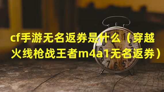 cf手游无名返券是什么（穿越火线枪战王者m4a1无名返券）